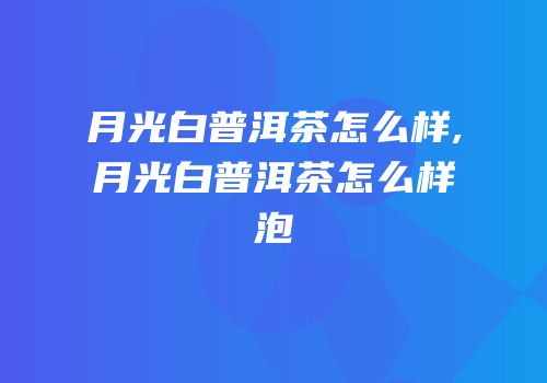 月光白普洱茶怎么样,月光白普洱茶怎么样泡