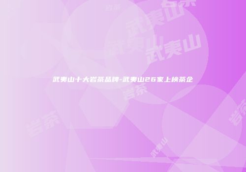 武夷山十大岩茶品牌-武夷山26家上榜茶企