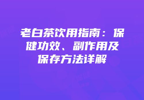 老白茶饮用指南：保健功效、副作用及保存方法详解