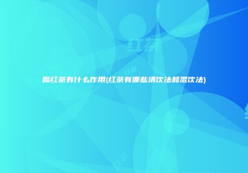 喝红茶有什么作用(红茶有哪些清饮法和混饮法)