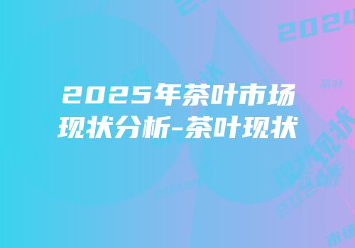 2025年茶叶市场现状分析-茶叶现状