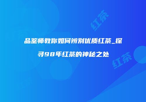 品鉴师教你如何辨别优质红茶_探寻98年红茶的神秘之处