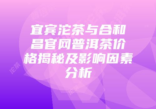 宜宾沱茶与合和昌官网普洱茶价格揭秘及影响因素分析