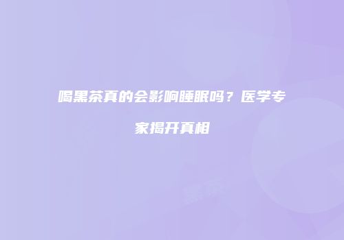 喝黑茶真的会影响睡眠吗？医学专家揭开真相
