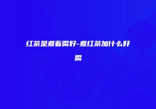 红茶是煮着喝好-煮红茶加什么好喝