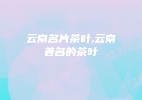 云南名片茶叶,云南著名的茶叶