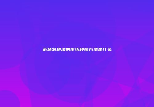 茶场农耕法的传统种植方法是什么