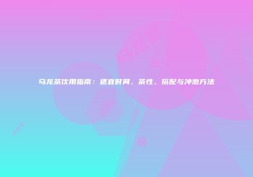乌龙茶饮用指南：适宜时间、茶性、搭配与冲泡方法