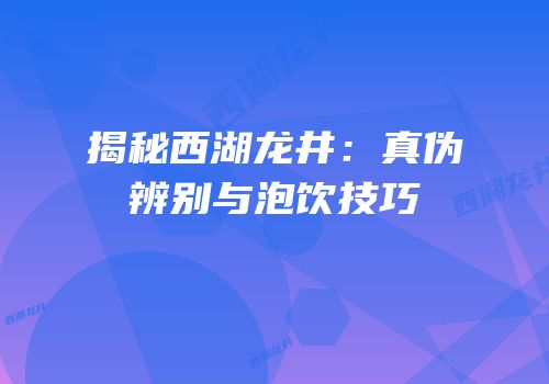 揭秘西湖龙井：真伪辨别与泡饮技巧