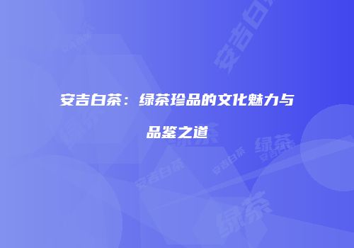 安吉白茶：绿茶珍品的文化魅力与品鉴之道