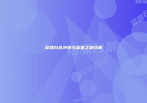 福鼎白茶冲泡与品鉴之道详解