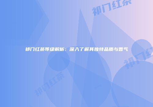 祁门红茶等级解析：深入了解其独特品质与香气