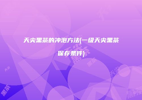 天尖黑茶的冲泡方法(一级天尖黑茶保存条件)
