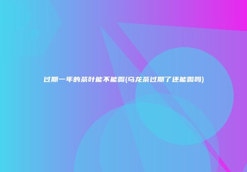 过期一年的茶叶能不能喝(乌龙茶过期了还能喝吗)