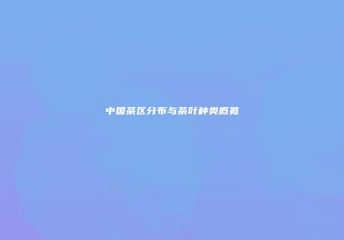 中国茶区分布与茶叶种类概览