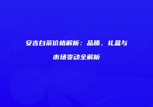 安吉白茶价格解析：品质、礼盒与市场变动全解析