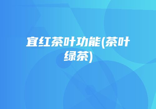 宜红茶叶功能(茶叶绿茶)
