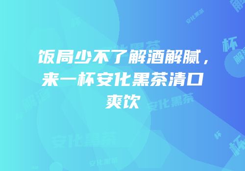 饭局少不了解酒解腻，来一杯安化黑茶清口爽饮