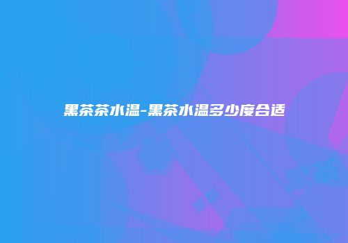 黑茶茶水温-黑茶水温多少度合适