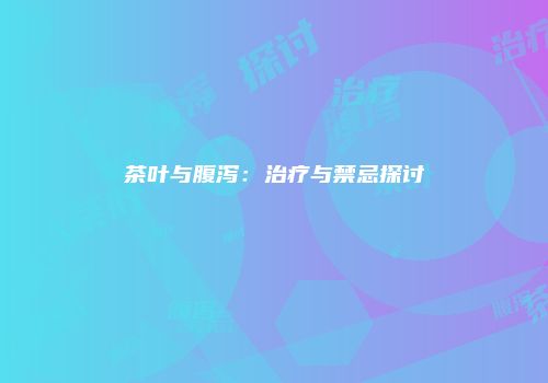 茶叶与腹泻：治疗与禁忌探讨
