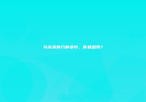 乌龙茶的几种茶叶，你知道吗？