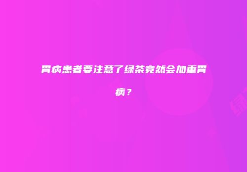 胃病患者要注意了绿茶竟然会加重胃病？