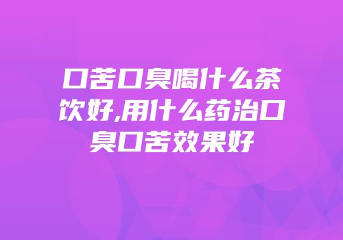 口苦口臭喝什么茶饮好,用什么药治口臭口苦效果好