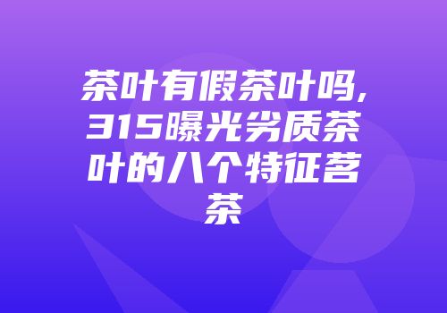 茶叶有假茶叶吗,315曝光劣质茶叶的八个特征茗茶