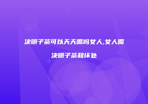 决明子茶可以天天喝吗女人,女人喝决明子茶和坏处