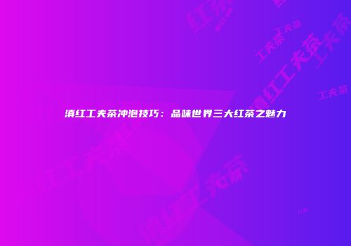 滇红工夫茶冲泡技巧：品味世界三大红茶之魅力