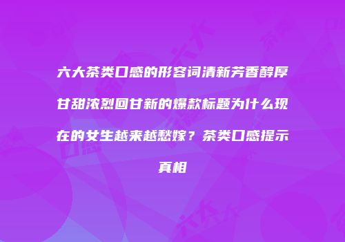 六大茶类口感的形容词清新芳香醇厚甘甜浓烈回甘新的爆款标题为什么现在的女生越来越愁嫁？茶类口感提示真相