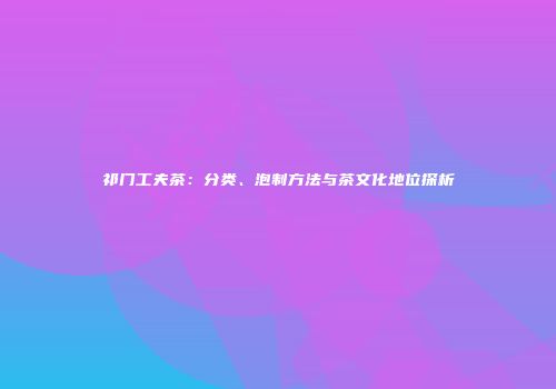 祁门工夫茶：分类、泡制方法与茶文化地位探析