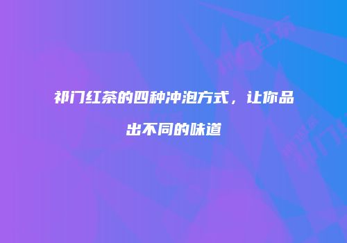 祁门红茶的四种冲泡方式，让你品出不同的味道