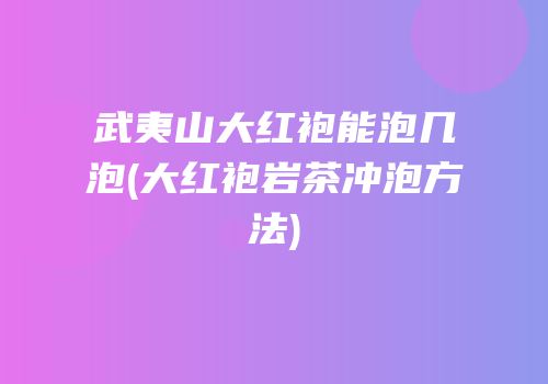 武夷山大红袍能泡几泡(大红袍岩茶冲泡方法)