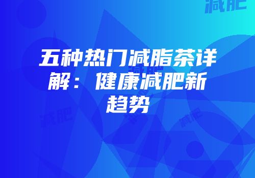 五种热门减脂茶详解：健康减肥新趋势