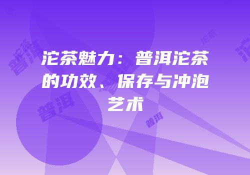 沱茶魅力：普洱沱茶的功效、保存与冲泡艺术