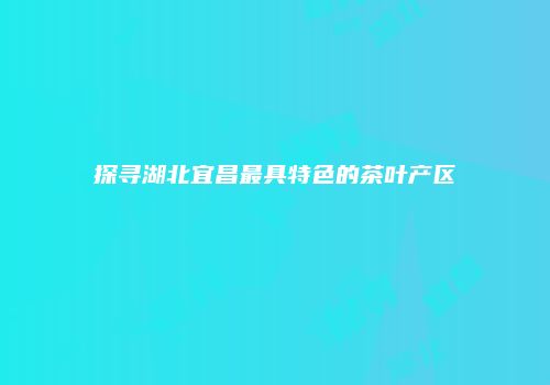 探寻湖北宜昌最具特色的茶叶产区
