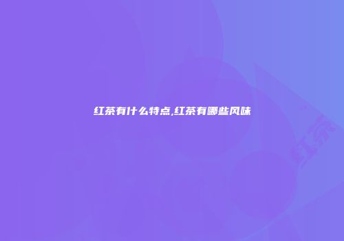 红茶有什么特点,红茶有哪些风味