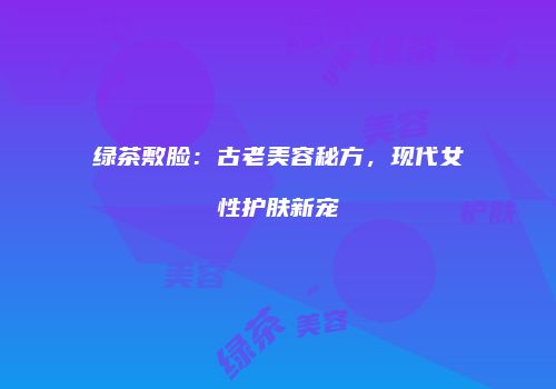 绿茶敷脸：古老美容秘方，现代女性护肤新宠
