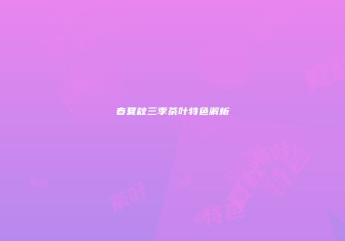 春夏秋三季茶叶特色解析