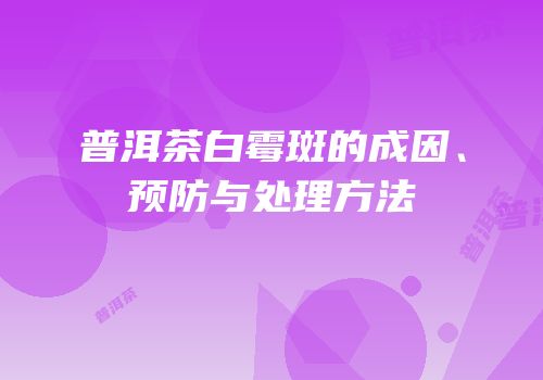 普洱茶白霉斑的成因、预防与处理方法