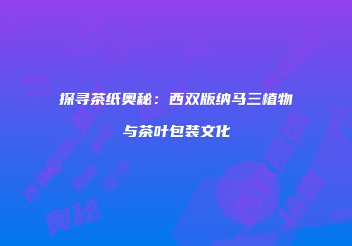 探寻茶纸奥秘：西双版纳马三植物与茶叶包装文化