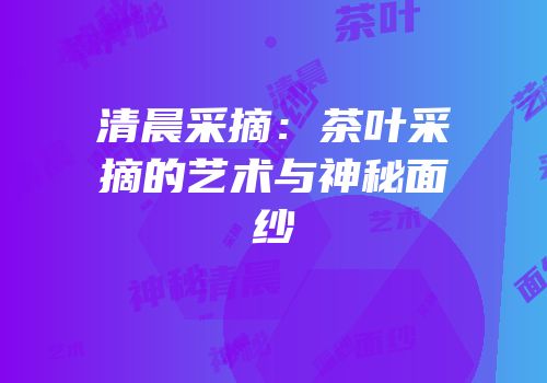清晨采摘：茶叶采摘的艺术与神秘面纱