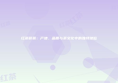 红茶碎茶：产地、品质与茶文化中的独特地位