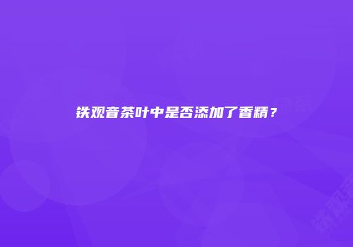 铁观音茶叶中是否添加了香精？