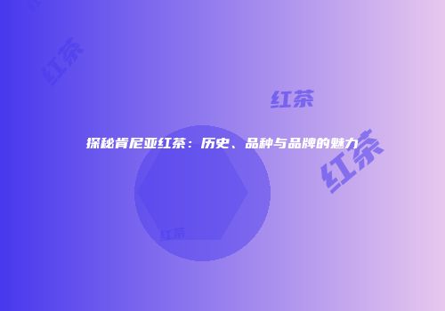 探秘肯尼亚红茶：历史、品种与品牌的魅力
