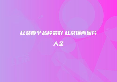 红茶哪个品种最好,红茶摇青图片大全