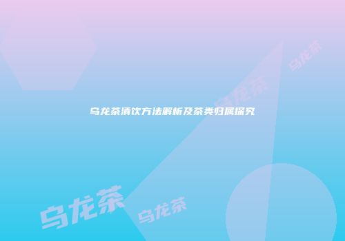 乌龙茶清饮方法解析及茶类归属探究