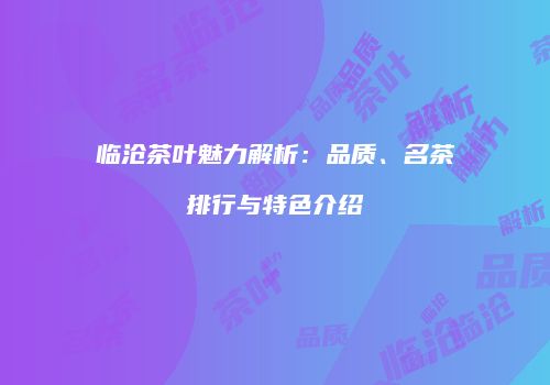 临沧茶叶魅力解析：品质、名茶排行与特色介绍