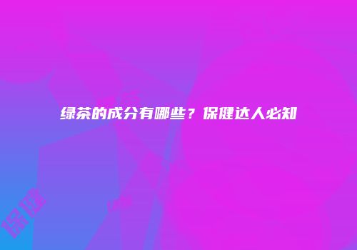 绿茶的成分有哪些？保健达人必知